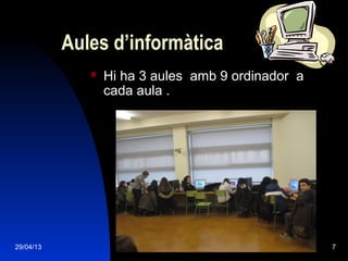 29/04/13 7
Aules d’informàtica
 Hi ha 3 aules amb 9 ordinador a
cada aula .
 