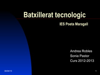 30/04/13 1
Batxillerat tecnologic
IES Poeta Maragall
Andrea Robles
Sonia Pastor
Curs 2012-2013
 