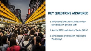 KEY QUESTIONS ANSWERED
1. Why did the GAFA fail in China and how
have the BATX grown so fast?
2. Are the BATX really like ...