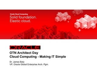 <Insert Picture Here>




OTN Architect Day
Cloud Computing - Making IT Simple
Dr. James Baty
VP, Oracle Global Enterprise Arch. Pgm.
 