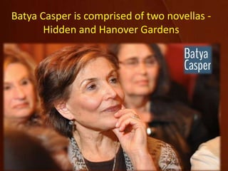 Batya Casper is comprised of two novellas -
Hidden and Hanover Gardens
 