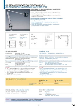 HALOGEN-MASCHINENGELENKLEUCHTEN 20W, IP 54
HALOGEN FRICTION-ARM MACHINE LIGHTS 20W, IP 54
                                                         Robuste, staub- und spritzwassergeschützte Halogen-Gelen-
                                                         kleuchte mit großer Ausladung.

                                                         • Helles, punktgenaues Licht für feine Arbeiten an Maschinen oder
                                                           zur Hohlraumausleuchtung.
                                                         • Anschlußfertig für 230V Netzspannung durch in den Leuchtenarm
                                                           integrierten Transformator.

                                                         Sturdy halogen friction-arm model protected against dust and wa-
                                                         ter spray with long arm reach.

                                                         • Bright, precise spotlight for small detail work at machines or
                                                           for highlighting recesses.
                                                         • Ready for connection to 230V mains voltage as the transformer
                                                           is integrated in the arm of the luminaire.




         Lichtkegeldiagramm      Lichtkegeldiagramm       IP 54                            1 x QR CBC 35 (MR
         Engstrahler             Engstrahler                                               11) 12V/20W
                                                          UV-STOP                          10° (3200cd)
         Beam diagram 10°        Beam diagram 10°                                          38° (500 cd)
         273.95                  273.96                   230V~/50-60Hz                    GU 4
                                                          2,1 kg                           (ILCOS:
                                                                                           HRGS/UB-20-12-
                                                                                           GU4-35...)




TECHNISCHE DATEN                                                             TECHNICAL DATA
Lichtverteilung         Engstrahler 10° oder                                 Light distribution   narrow-beam 10° or wide-beam 38°
                        Breitstrahler 38° Ausstrahlwinkel
Betriebsgerät           elektronischer Transformator                         Transformer electronic transformer
Netzanschlussleitung ca. 2m H05RN-F 3G1 mit Gummi-Schukostecker              Mains lead approx. 2m H05RN-F 3G1 with rubber Schukoplug
Lampenabdeckung temperatur-wechselbeständiges                                Lamp cover toughened glass cover, clear
                        Sicherheitsglas, klar
Schalter                im unteren Armsegment, mit Schutzkappe               Switch        in the lower tubular section of the arm, with protective cover
Befestigung             Universalflansch 60x60 mm (inkl.)                    Mounting      universal base 60x60 mm (incl.),
                        weitere siehe Zubehör                                              for further options refer to accessories
Farbe                   alusilber RAL 9006,                                  Colour        alu-silver RAL 9006, lighting head black RAL 9005
                        Leuchtenkopf schwarz RAL 9005
AUFBAU:                                                                      DESIGN:
• Inkl. Kaltlichtspiegellampe Ø 35 mm mit integriertem Schutzglas.           • C/w dichroic halogenlamp MR 11 with integrated glass cover.
• Leuchtenkopf und 'Heavy-Duty'-Friktionsgelenkarm aus Stahl                 • Lighting head and heavy-duty friction arm made of steel resp.
• bzw- Aluminium, Mittel- und Fußgelenk Druckguß                             • aluminium, middle and lower joint die-cast metal.
• Leicht verstellbar durch zusätzliches Dreh-Kippgelenk und                  • Easy to adjust: Lighting head with grip + additional turn and
   Griff am Kopf.                                                              tip-over articulation.
• Werkzeugloser Lampenwechsel.                                               • Lamp change without tools.



 BESTELLDATEN / PRODUCT CODES
                                                                             Art.-Nr. /Art.-No.                  Art.-Nr. /Art.-No.
                                                                             10°                                 38°
                                                      inkl. Leuchtmittel     273.95                              273.96
                                                      incl. lamp




ERSATZLAMPEN / REPLACEMENT LAMPS                                             ZUBEHÖR / ACCESSORIES
378.2010     QR CBC 35 (MR 11) 12V/20W, 10°                                  002.95        Wandwinkel
378.2038     QR CBC 35 (MR 11 12V/20W, 38°                                                 Wall bracket
                                                                             004.95        Tischklemme 16-85 mm
                                                                                           Table clamp, 16-85 mm opening


OPTION       Auf Wunsch ohne Trafo zum Anschluß an 12 bzw. 24V Schutzkleinspannung
             If required, also available without transformer for 12 or 24V SELV supply




                                                                           13
 