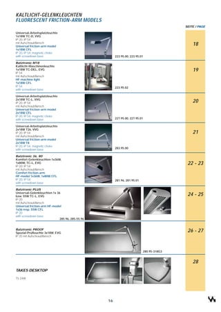 KALTLICHT-GELENKLEUCHTEN
FLUORESCENT FRICTION-ARM MODELS
                                                                                          SEITE / PAGE

Universal-Arbeitsplatzleuchte
1x18W TC-D, VVG
IP 20, IP 54
mit Aufschraubflansch
Universal friction-arm model
                                                                                              18
1x18W CFL
IP 20, IP 54, magnetic choke
with screwdown base                                    223.95.00, 223.95.01

Batztronic M18
Kaltlicht-Maschinenleuchte
1x18W TC-DEL, EVG
IP 54
                                                                                              19
mit Aufschraubflansch
HF-machine light
1x18W CFL
IP 54                                                  223.95.02
with screwdown base

Universal-Arbeitsplatzleuchte
2x18W TC-L, VVG
IP 20, IP 54                                                                                  20
mit Aufschraubflansch
Universal friction-arm model
2x18W CFL
IP 20, IP 54, magnetic choke
with screwdown base                                    227.95.00, 227.95.01

Universal-Arbeitsplatzleuchte
2x18W T26, VVG
IP 20, IP 54                                                                                  21
mit Aufschraubflansch
Universal friction-arm model
2x18W T8
IP 20, IP 54, magnetic choke
with screwdown base                                    283.95.00

Batztronic 36, 80
Komfort-Gelenkleuchten 1x36W,
1x80W, TC-L, EVG
IP 20, IP 54
                                                                                           22 - 23
mit Aufschraubflansch
Comfort friction-arm
HF-model 1x36W, 1x80W CFL
IP 20, IP 54                                           281.96, 281.95.01
with screwdown base

Batztronic PLUS
Universal-Gelenkleuchten 1x 36
bzw. 55W TC-L, EVG                                                                         24 - 25
IP 20
mit Aufschraubflansch
Universal friction-arm HF-model
1x36 resp. 55W CFL
IP 20
with screwdown base
                              285.96, 285-55.96


Batztronic PROOF
Spezial-Prüfleuchte 3x18W, EVG
                                                                                           26 - 27
IP 20 mit Aufschraubflansch




                                                                           280.95-318G3


                                                                                              28
TAKE5 DESKTOP

T5 24W




                                                  16
 