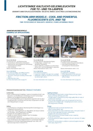LICHTSTARKE KALTLICHT-GELENKLEUCHTEN
                             FÜR TC- UND T8-LAMPEN
           BEWÄHRTE ARBEITSPLATZLEUCHTENSERIE: VIELSEITIG, ROBUST, GUTES PREIS-LEISTUNGSVERHÄLTNIS


                 FRICTION-ARM MODELS - COOL AND POWERFUL
                         FLUORESCENTS (CFL AND T8)
                         TIME-TESTED SERIES OF TASKLIGHTS: VERSATILE, STURDY, AFFORDABLE PRICES




ANWENDUNGSBEISPIELE:
EXAMPLE OF APPLICATIONS:




Modell 223.95.02                                   Modell 283.95.00                                     Modell 227.95.00
an Universal-Fräs- und Bohrmaschine:               an einem Industrie-Montagearbeitsplatz:              am Goldschmiede-Arbeitsplatz:
• Konzentriertes, flimmerfreies Arbeitslicht       • Großflächiges, schatten- und                       • Perfekte Ausleuchtung der Arbeitsfläche
• elektronisches Vorschaltgerät zur Vermeidung       blendfreies Arbeitslicht                           • Hohe Beleuchtungsstärke für
  stroboskopischer Effekte                         • Durch zahlreiche Lichtfarben an unterschied-         ermüdungsfreie Präzisionsarbeit
• hohe Schutzart                                     lichste Seh- und Kontrollaufgaben anpassbar
Weitere Informationen siehe S. 55                  Weitere Informationen siehe S. 58                    Weitere Informationen siehe S. 56

Model 223.95.02                                    Model 283.95.00                                      Model 227.95.00
at an universal milling- and drilling machine:     at an industrial workplace:                          at a goldsmith's workplace:
• Concentrated, flicker-free work light            • Large area, shadow- and glare-free worklight       • Perfect illumination of the task area
• electronic control gear avoiding stroboscopic    • Adaptable to different visual and control tasks    • High illuminance for precison work
   effects                                            by various light colours                             without fatigue
• high protection class.
For more information refer to page 55              For more information refer to page 58                For more information refer to page 56




PRODUKTEIGENSCHAFTEN / PRODUCT FEATURES
Lichttechnik:                                                                 Lighting technique:
• Hohe Lichtleistung durch langlebige, moderne Kompaktleuchtstoff- oder       • Powerful light by using modern compact fluorescent resp. classic
  klassische Leuchtstofflampen in Verbindung mit einem hochwertigen             fluorescent lamps with long service life.
  Reflektor aus hochglänzend eloxiertem Aluminium.                            • The light output is maximized by using a high quality reflector made of
• Der Leuchtenkopf bleibt auch im Dauerbetrieb angenehm kühl, da diese          anodised pure aluminium.
  energiesparenden Leuchtmittel nicht die hohen Temperaturen von Glüh-        • These energy-saving light sources do not generate the heat of an
  oder Halogenlampen erzeugen.                                                  incandescent or halogen bulb - the lighting head remains cool even
                                                                                after long periods of working.

Aufbau:                                                                       Design:
• Leuchtenkopf aus extrudiertem Aluminiumprofil mit Seitenkappen aus          • Lighting head made of extruded aluminium and
  schlagfestem Kunststoff (GFK).                                                impact-resistant plastic caps.
• „Heavy-Duty“ Friktionsgelenkarm aus Aluprofilrohr, drei robuste Gelenke     • Heavy-Duty friction-arm made of aluminium tubes, three joints made of
  aus Druckguss, durch Flügelmuttern einstellbar.                               die-cast metal, adjustable by tension control knobs.
• Komplett mit Universalflansch 60x60 mm.                                     • Supplied with universal base 60x60 mm.
• Schalter im unteren Rohrarm integriert, bei IP 54-Modellen                  • Switch incorporated in the lower tubular section, sealed by
  mit Schutzkappe abgedeckt.                                                    a cap at IP 54 versions.
• Konventionelles verlustarmes Vorschaltgerät (VVG) im Arm bzw. elektroni-    • Conventional low loss ballast integrated in the arm, electronic HF-ballast
  sches Hochfrequenz-Vorschaltgerät (EVG) im Leuchtenkopf eingebaut.            in the head.
• Wahlweise für normale Umgebungsbedingungen oder staub- und                  • Versions for normal ambient conditions or protected against dust and
  spritzwassergeschützt Schutzart IP 54.                                        water spray, degree IP 54.

                                                                             17
 
