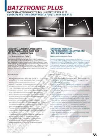BATZTRONIC PLUS
UNIVERSAL-GELENKLEUCHTEN TC-L 36 ODER 55W EVG, IP 20
UNIVERSAL FRICTION-ARM HF-MODELS FOR CFL 36 OR 55W, IP 20




Batztronic plus 1/36




UNIVERSAL-ARBEITSPLATZLEUCHTE                                           UNIVERSAL TASKLIGHT
FÜR BETRIEB, LABOR, BÜRO ETC.                                           FOR PRODUCTION, LAB, OFFICE ETC.
MIT DEM „+“ AN FUNKTION                                                 WITH THE FUNCTIONAL “+“
Licht als ergonomischer Faktor                                          Lighting as an ergonomic factor

Fortschreitende Miniaturisierung, Null-Fehler-Produktion:               Preceding miniaturizing, zero-mistake-production:
Aus der rasant wachsenden Bedeutung von Präzisionsarbeit                As a result of the rapidly growing importance of precision work
und Qualitätskontrollen in nahezu allen Industriezweigen resul-         and quality control in nearly all branches of industry occur diffi-
tieren schwierige Sehaufgaben, die mit einer Allgemeinbeleuch-          cult visual tasks, which cannot be solved by general lighting.
tung nicht zu erfüllen sind. Dies erfordert eine variable, lichttech-   This demands a variable, technically sophisticated light solution
nisch ausgereifte Lösung wie unsere Serie Batztronic plus, um           like our series Batztronic plus to allow working without over-
augenschonendes, ermüdungsfreies Arbeiten zu ermöglichen.               strained eyes over a long period of time.



Besonderheiten                                                          Product features


• Allseitige Verstellbarkeit durch 3-D-Gelenk am Leuchtenkopf           • All-angle adjustability provided by the 3-D-movement at the
  in Verbindung mit einem weiterentwickelten, schlanken                   lighting head, combined with an advanced, sleek friction-arm
  Reibungsgelenkarm mit Federunterstützung                                equipped with integral springs
• Höchster Lichtkomfort: Serienmäßig mit elektronischem                 • Highest visual comfort: With electronic HF-ballast as standard
  Vorschaltgerät (Hochfrequenz), dadurch absolut flimmerfreis             providing absolutely flicker-free light without stroboscopic effects
  Licht, keine stroboskopischen Effekte bei rotierenden Teilen            at rotating parts
• Flackerfreier Sofortstart, sowie höchste Wirtschaftlichkeit durch     • Instant start as well as advanced energy consumption and long
  lange Lampenlebensdauer und geringste Verlustleistung                   lamp service life
• Absolut blendfrei durch verpiegelten Parabolwabenraster -             • Absolutely glare-free by a specular parabolic louvre providing
  optimale Blendungsbegrenzung für Bildschirmarbeitsplätze und            glare limitation perfect for VDU's and other light sensitive areas
  andere lichtsensible Bereiche                                         • Even large area illumination with high illuminance up to 2750 lx
• Großzügiges, gleichmäßiges Flächenlicht mit hohen                       with 36W resp. more than 4000 lx with 55 lamp (@ 50 cm
  Beleuchtungsstärken bis 2750 lx bei 36W bzw. über 4000 lx bei           distance to desk, light colour 840/cool white) nearly without heat
  55W (Meßabstand 50 cm, Lichtfarbe 840/neutralweiß) bei                • Option: dimmable 100-3% by a push button in the head
  gleichzeitig geringer Wärmebelastung                                  • For energy-saving CFL 36 resp. 55W with long service life
• Optional dimmbar 100-3% per Taster im Leuchtenkopf                    • Light colour cool white 4000K or if applicable with daylight lamp
• Langlebige und energiessparende Kompaktleuchtstofflampe                 5400 K for best colour rendition
  36 bzw. 55W                                                           • Stylish flat lighting head made of an extruded aluminium profile
• Lichtfarbe serienmäßig neutralweiß 4000K, bei Bedarf mit                with laser-cut end caps
  Tageslichtlampe 5400 K für beste Farbwiedergabe                       • High lustre mirror reflector made of anodised pure aluminium
• Formschöner, flacher Leuchtenkopf aus extrudiertem
  Aluminiumprofil mit lasergeschnittenen Endkappen
• Hochglänzend eloxierter Reflektor aus Reinstaluminium




                                                                      24
 