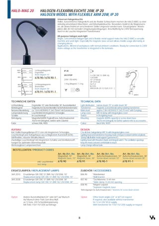 HALO-MAG 20                      HALOGEN-FLEXARMLEUCHTE 20W, IP 20
                                 HALOGEN MODEL WITH FLEXIBLE ARM 20W, IP 20
                                                      Universal-Halogenleuchte
                                                      Helles, konzentriertes Halogenlicht und der flexible Schlaucharm machen die HALO-MAG zu einer
                                                      vielseitig einsetzbaren Maschinen- und Arbeitsplatzleuchte. Besonders mobil ist die Magnetversi-
                                                      on, die abwechselnd an verschiedenen Stellen eingesetzt werden kann. Einsatzgebiete: Arbeits-
                                                      plätze aller Art mit normalen Umgebungsbedingungen. Anschlußfertig für 230V Netzspannung
                                                      durch in die Leuchte integrierten Transformator.

                                                      All-purpose halogen work light
                                                      Bright, concentrated halogen light and a flexible metal support make the HALO-MAG a versatile
                                                      machine and work light. Especially the magnetic base version allows mobile usage alternately at
                                                      changing places.
                                                      Applications: All kind of workplaces with normal ambient conditions. Ready for connection to 230V
                                                      mains voltage as the transformer is integrated in the luminaire.




                          Lichtkegeldiagramm                  IP 20
                          Engstrahler
                          Beam diagram 10°                    UV-STOP                            1 x QR CBC 51 (MR 16)
                          678.90 / 678.90-1                                                      12V/20W
                                                              230V~/50-60Hz                      10° (3150cd)
                                                                                                 38° (510 cd)
                          Lichtkegeldiagramm                  1,9 kg (Magnet) / 1,3 kg           GU 5,3
                          Breitstrahler                                                          (ILCOS:
                          Beam diagram 38°                                                       HRGS/UB-20-12-GU5,3-51...)
                          678.91 / 678.91-1


TECHNISCHE DATEN                                                                     TECHNICAL DATA
Lichtverteilung        Engstrahler 10° oder Breitstrahler 38° Ausstrahlwinkel        Light distribution   narrow-beam 10° or wide-beam 38°
Betriebsgerät          magnetischer (konventioneller) Sicherheitstransformator       Transformer          magnetic (conventional) safety isolating transformer
Netzanschlussleitung   ca. 1,8 m H03VVH2-F 2x0,75mm2 mit Eurostecker                 Mains lead           approx.1,8m H03VVH2-F 2x0,75 mm2 with Europlug
Lampenabdeckung        Leuchtmittel mit integriertem Schutzglas                      Lamp cover           MR 16-lamp with integral glass cover
Schalter               im Leuchtenkopf                                               Switch               in the lighting head
Befestigung            Magnetfuß (600N Tragkraft) bzw. Aufschraubsockel              Mounting             magnetic (600N capacity) or screw-down base
                       70x70 mm (integriert), weitere siehe Zubehör                                       70x70 mm (integral), for further options refer to accessories
Farbe                  schwarz RAL 9005                                              Colour               black RAL 9005


AUFBAU                                                                               DESIGN
Inkl. Kaltlichtspiegellampe Ø 51 mm mit integriertem Schutzglas.                     C/w dichroic halogenlamp MR 16 with integrated glass cover.
Leuchtenkopf und Trafogehäuse aus schlagfestem Kunststoff (GFK).                     Lighting head and transformer housing made of impact resistant reinforced plastic.
Voll flexibler, robuster Metallschlauch.                                             Sturdy, fully flexible metal support ('gooseneck').
Zweiteiliger Leuchtenkopf mit integriertem Schalter und Ventilationsöff-             Lighting head with threaded shade and integral switch. The ventilation-openings
nungen für optimalen Wärmehaushalt.                                                  keep the head cool and comfortable to touch.
Werkzeugloser Lampenwechsel.                                                         Lamp change without tools.

 BESTELLDATEN / PRODUCT CODES
                                                      Art.-Nr./Art.-No. Art.-Nr./Art.-No. Art.-Nr./Art.-No.                               Art.-Nr./Art.-No.
                                                      Magnetfuß, 10°     Magnetfuß, 38°     Aufschschraubversion, 10° Aufschschraubversion, 38°
                                                      Magnetic base, 10° Magnetic base, 38° Screw-down version 10°    Screw-down version 38°
                              inkl. Leuchtmittel      678.90                  678.91                      678.90-1                        678.91-1
                              incl. lamp

ERSATZLAMPEN / REPLACEMENT LAMPS                                                     ZUBEHÖR / ACCESSORIES
369.2010     Ersatzlampe QR CBC 51 (MR 16) 12V/20W, 10°                              006.90         *Wandwinkel
             Replacement lamp QR CBC 51 (MR 16) 12V/20W, 10°                                        *Wall bracket
369.2038     Ersatzlampe QR CBC 51 (MR 16) 12V/20W, 38°                              007.90         *Tischklemme, 0-44 mm
             Replacement lamp QR CBC 51 (MR 16) 12V/20W, 38°                                        *Table clamp, 0-44 mm opening
                                                                                     008.90         *Magnet separat
                                                                                                    *Separate magnetic base
                                                                                     *Befestigungen für Aufschraubversion / *brackets for screw-down version


Option       Andere Ausstrahlwinkel (24° oder 60°) auf Wunsch                        Option          Other beam angles (24° or 60°) on request
             Auf Wunsch ohne Trafo zum Anschluß                                                      If required, also available without transformer
             an 12 bzw. 24V Schutzkleinspannung                                                      for 12 or 24V SELV supply
             Mit Trafo 110/115/120V auf Anfrage                                                      With transformer for 110/115/120V-supply on request




                                                                                 8
 