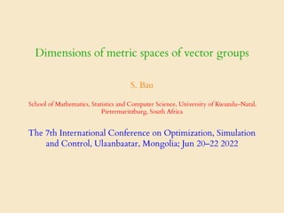 Dimensions of metric spaces of vector groups
S. Bau
School of Mathematics, Statistics and Computer Science, University of Kwazulu-Natal,
Pietermaritzburg, South Africa
The 7th International Conference on Optimization, Simulation
and Control, Ulaanbaatar, Mongolia; Jun 20–22 2022
 