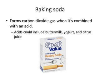Baking soda
• Forms carbon dioxide gas when it’s combined
with an acid.
– Acids could include buttermilk, yogurt, and citrus
juice
 