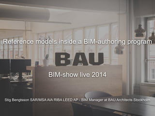 Stig Bengtsson SAR/MSA AIA RIBA LEED AP - BIM Manager at BAU Architects Stockholm
Reference models inside a BIM-authoring program
BIM-show live 2014
 