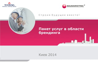 Пакет услуг в области
брендинга
Киев 2014
С т р о и м б у д у щ е е в м е с т е !
 