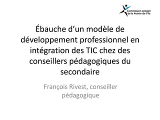 Ébauche d’un modèle de
développement professionnel en
intégration des TIC chez des
conseillers pédagogiques du
secondaire
François Rivest, conseiller
pédagogique
 