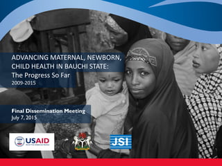 Advancing Maternal, Newborn,
Child Health in Sokoto State:
The Progress So Far
2009-2015
Final Dissemination Meeting
July 2, 2015
 
