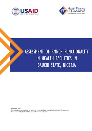 September 2018
This publication was produced for review by the United States Agency for International Development.
It was prepared by the Health Finance and Governance Project.
ASSESSMENT OF RMNCH FUNCTIONALITY
IN HEALTH FACILITIES IN
BAUCHI STATE, NIGERIA
 