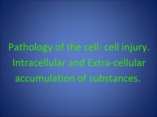 Pathology of the cell: cell injury.
Intracellular and Extra-cellular
accumulation of substances.
 