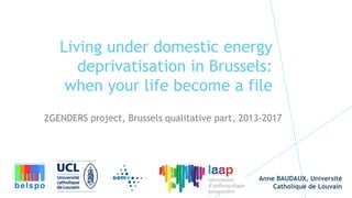 Living under domestic energy
deprivatisation in Brussels:
when your life become a file
2GENDERS project, Brussels qualitative part, 2013-2017
Anne BAUDAUX, Université
Catholique de Louvain
 