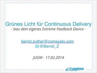 Grünes Licht für Continuous Delivery
- bau dein eigenes Extreme Feedback Device http://www.mongosoup.de/index.html

bernd.zuther@comsysto.com !
@Bernd_Z
JUGM - 17.02.2014

 