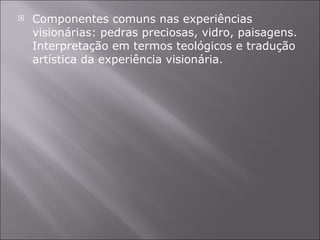 Componentes comuns nas experiências visionárias: pedras preciosas, vidro, paisagens. Interpretação em termos teológicos e tradução artística da experiência visionária. 