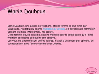 Marie Daubrun

Marie Daubrun, une actrice de vingt ans, était la femme la plus aimé par
Baudelaire. Au début du poème Invi...