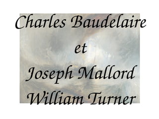 Charles Baudelaire
et
Joseph Mallord 
William Turner
 