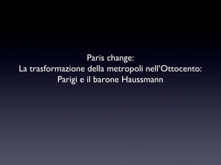 Paris change:
La trasformazione della metropoli nell’Ottocento:
Parigi e il barone Haussmann

 