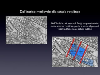 Dall’intrico medievale alle strade rettilinee
Nell’ile de la cité, cuore di Parigi vengono inserite
nuove arteree rettilinee, parchi e piazze al posto di
vecchi edifici e nuovi palazzi pubblici

 