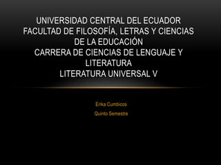 Erika Cumbicos
Quinto Semestre
UNIVERSIDAD CENTRAL DEL ECUADOR
FACULTAD DE FILOSOFÍA, LETRAS Y CIENCIAS
DE LA EDUCACIÓN
CARRERA DE CIENCIAS DE LENGUAJE Y
LITERATURA
LITERATURA UNIVERSAL V
 