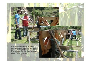 Fachleute unter sich: Pedro,
der Architekt, spricht mit dem
Fachmann für die Verbauung
von „Caña guadua”
 