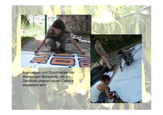 Ausmessen und Zuschneiden der
ehemaligen Werbefolie, die als
Dachfolie unserer neuen Cabaña
eingesetzt wird
 