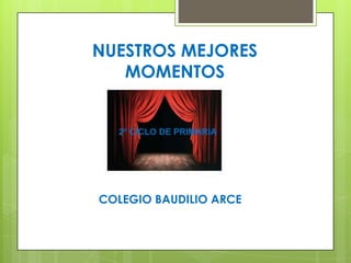 NUESTROS MEJORES
MOMENTOS
COLEGIO BAUDILIO ARCE
2º CICLO DE PRIMARIA
 