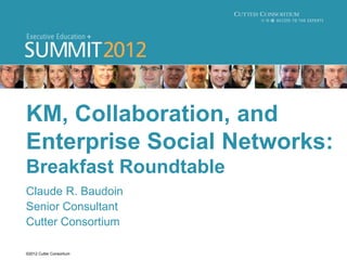 KM, Collaboration, and
Enterprise Social Networks:
Breakfast Roundtable
Claude R. Baudoin
Senior Consultant
Cutter Consortium

©2012 Cutter Consortium
 
