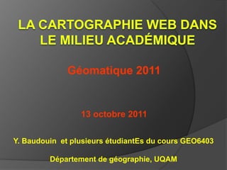 Géomatique 2011


                 13 octobre 2011


Y. Baudouin et plusieurs étudiantEs du cours GEO6403

         Département de géographie, UQAM
 