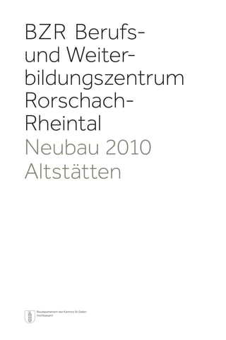 BZR Berufsund Weiterbildungszentrum
RorschachRheintal
Neubau 2010
Altstätten

Baudepartement des Kantons St.Gallen
Hochbauamt

 