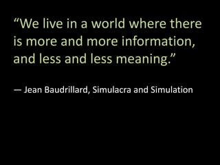 “We live in a world where there
is more and more information,
and less and less meaning.”
― Jean Baudrillard, Simulacra and Simulation
 
