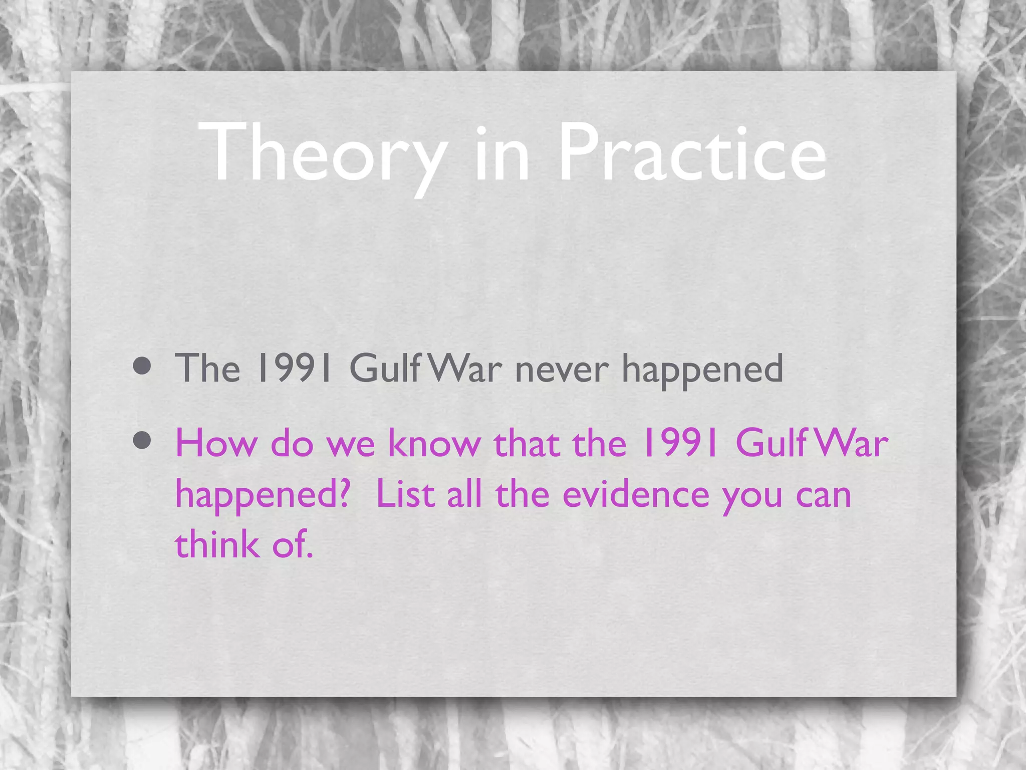 Theory in Practice
• The 1991 Gulf War never happened
• How do we know that the 1991 Gulf War
happened? List all the evidence you can
think of.

 