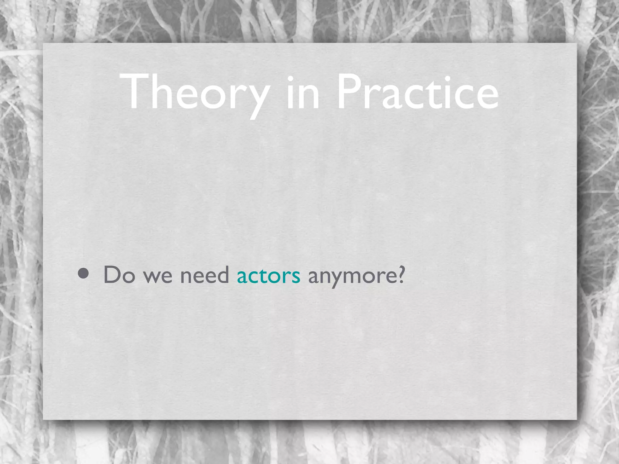 Theory in Practice

• Do we need actors anymore?

 