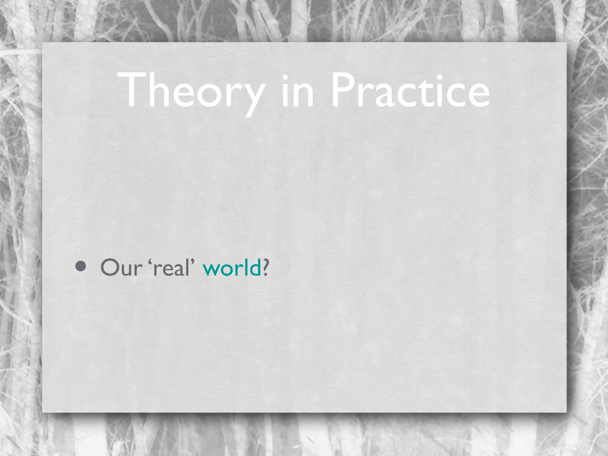 Theory in Practice
• Our ‘real’ world?

 