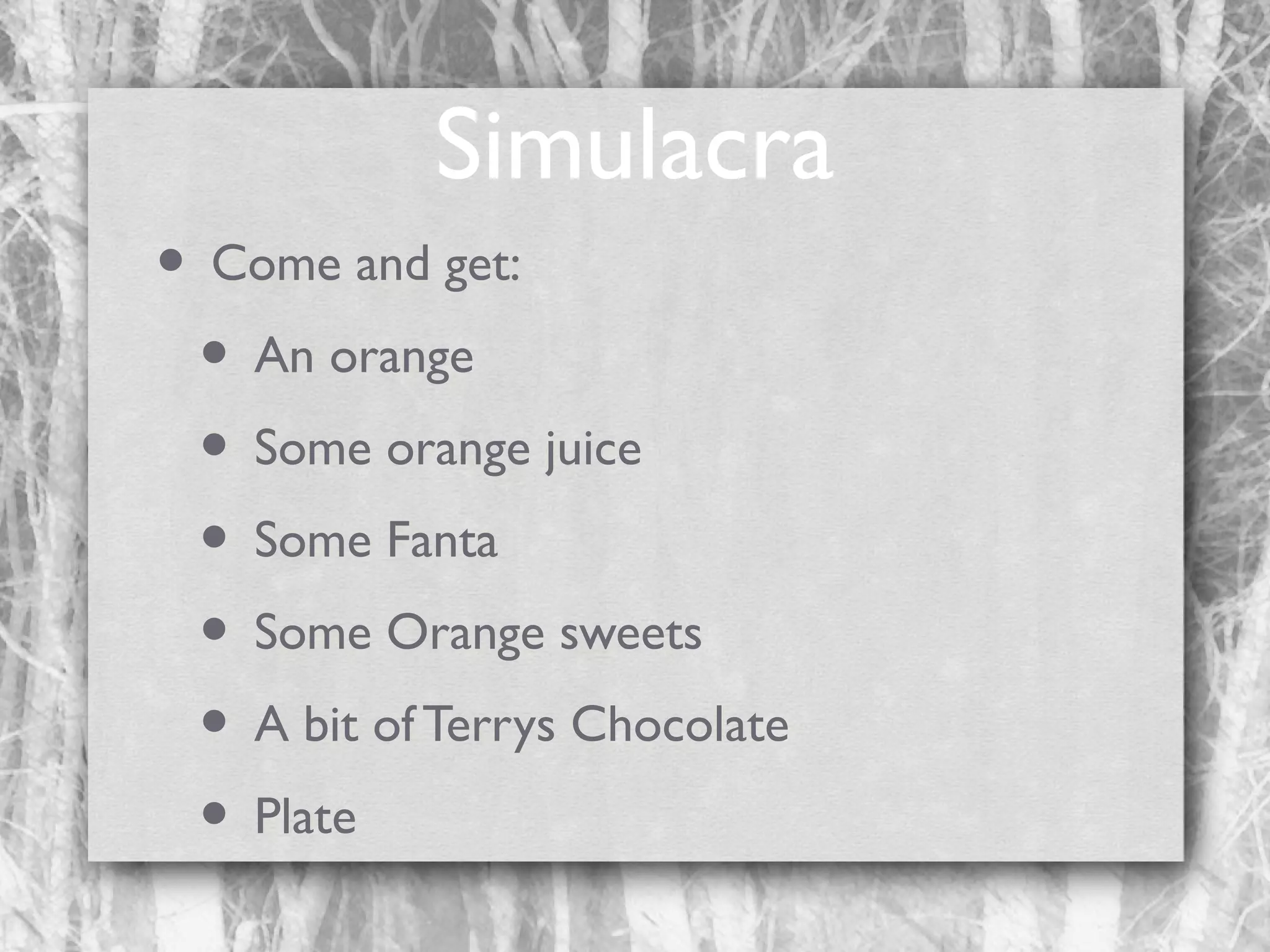 Simulacra
• Come and get:
• An orange
• Some orange juice
• Some Fanta
• Some Orange sweets
• A bit of Terrys Chocolate
• Plate

 