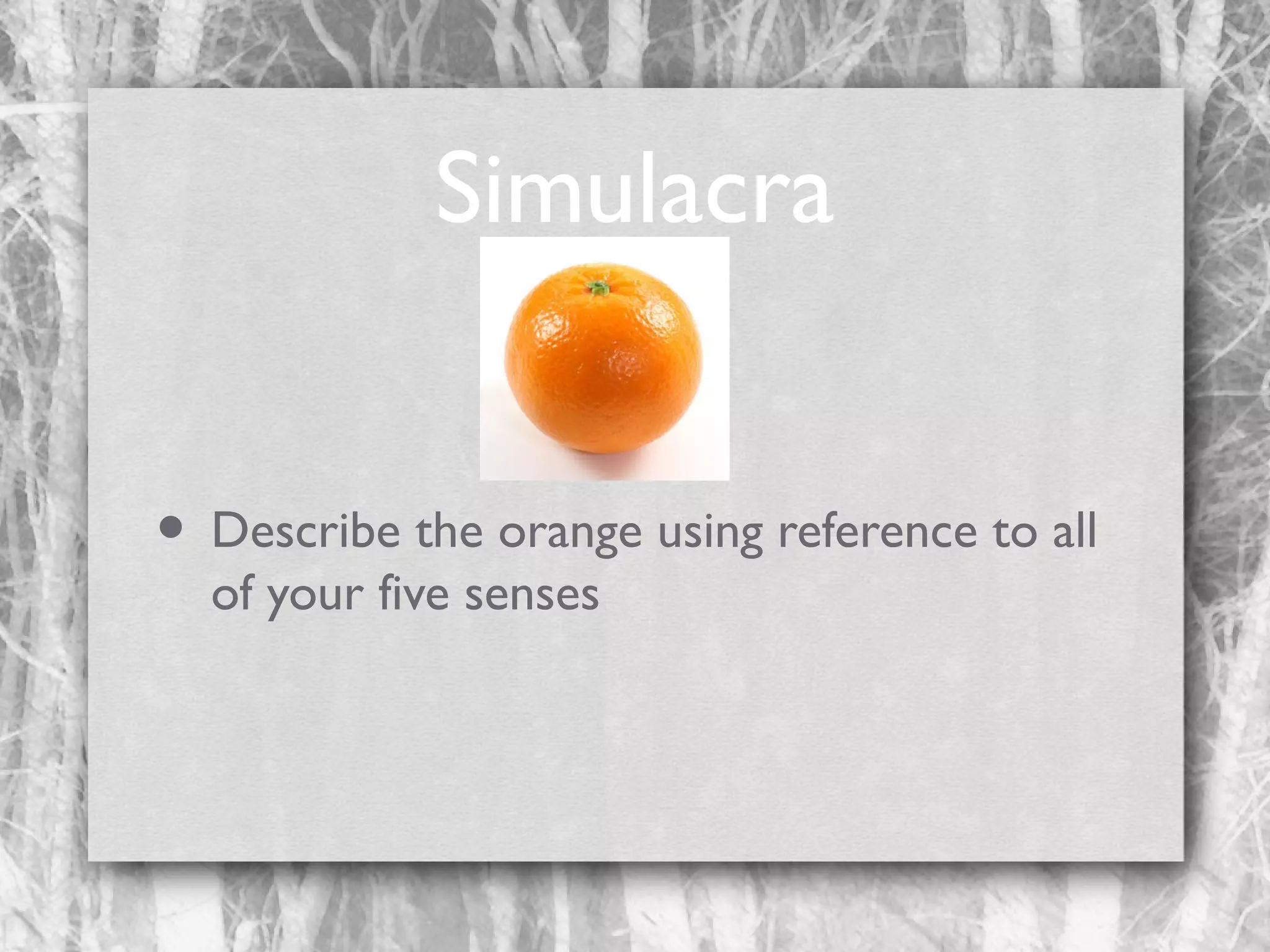 Simulacra
• Describe the orange using reference to all
of your five senses

 