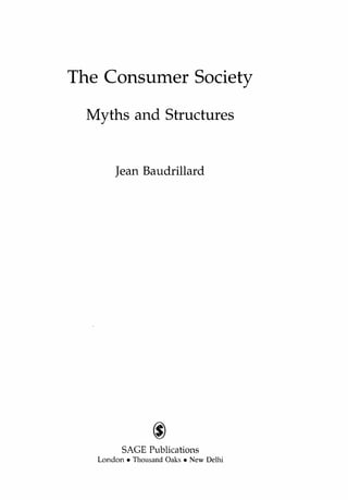 The Consumer Society
Myths and Structures
Jean Baudrillard
SAGE Publications
London. Thousand Oaks. New Delhi
Copyrighted Material
 