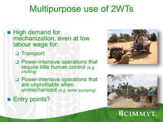 Multipurpose use of 2WTs
 High demand for
mechanization, even at low
labour wage for:
 Transport
 Power-intensive operations that
require little human control (e.g.
shelling)
 Power-intensive operations that
are unprofitable when
unmechanized (e.g. water pumping)
 Entry points?
 