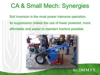 CA & Small Mech: Synergies
Soil inversion is the most power intensive operation.
Its suppression makes the use of lower powered, more
affordable and easier to maintain tractors possible.
 