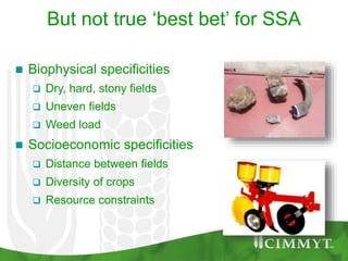 But not true ‘best bet’ for SSA
 Biophysical specificities
 Dry, hard, stony fields
 Uneven fields
 Weed load
 Socioeconomic specificities
 Distance between fields
 Diversity of crops
 Resource constraints
 