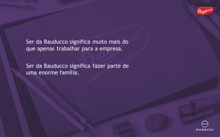 Ser da Bauducco significa muito mais do
que apenas trabalhar para a empresa.
Ser da Bauducco significa fazer parte de
uma enorme família.
 