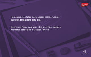 Não queremos falar para nossos colaboradores
que eles trabalham para nós.
Queremos fazer com que eles se sintam sócios e
membros essenciais da nossa família.
 