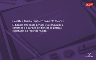 EM 2017 a família Bauducco completa 65 anos.
E durante esse longo período ela conquistou a
confiança e o carinho de milhões de pessoas
espalhadas ao redor do mundo.
 
