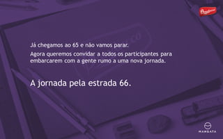 Já chegamos ao 65 e não vamos parar.
Agora queremos convidar a todos os participantes para
embarcarem com a gente rumo a uma nova jornada.
A jornada pela estrada 66.
 