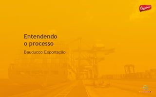 Entendendo
o processo
Bauducco Exportação
 