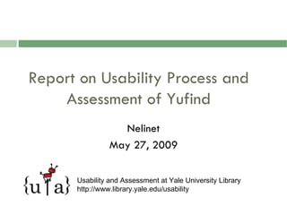Report on Usability Process and
    Assessment of Yufind
                  Nelinet
                May 27, 2009

      Usability and Assessment at Yale University Library
      http://www.library.yale.edu/usability
 