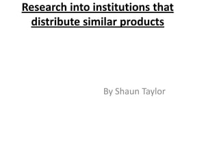 Research into institutions that
 distribute similar products




                By Shaun Taylor
 