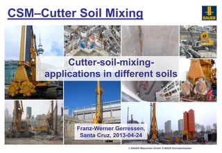 © BAUER Maschinen GmbH, D-86529 Schrobenhausen
Cutter-soil-mixing-
applications in different soils
CSM–Cutter Soil Mixing
Franz-Werner Gerressen,
Santa Cruz, 2013-04-24
 